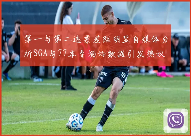 第一与第二选票差距明显自媒体分析SGA与77本季场均数据引发热议