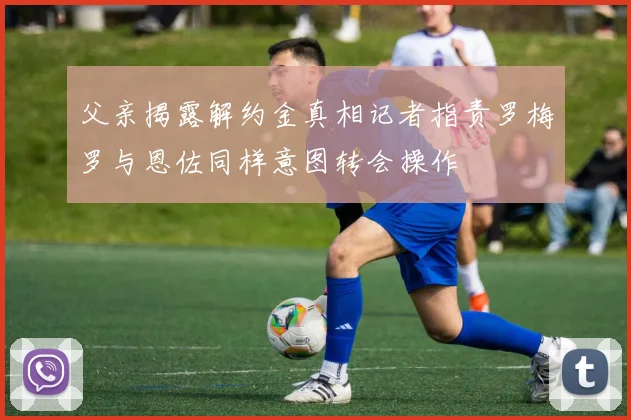 父亲揭露解约金真相记者指责罗梅罗与恩佐同样意图转会操作