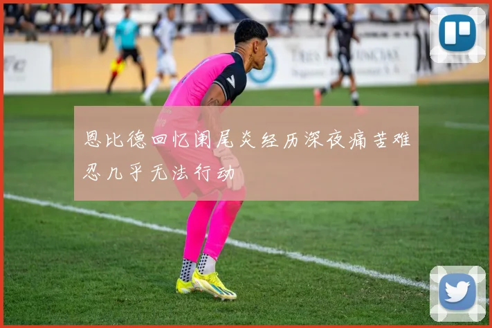 恩比德回忆阑尾炎经历深夜痛苦难忍几乎无法行动