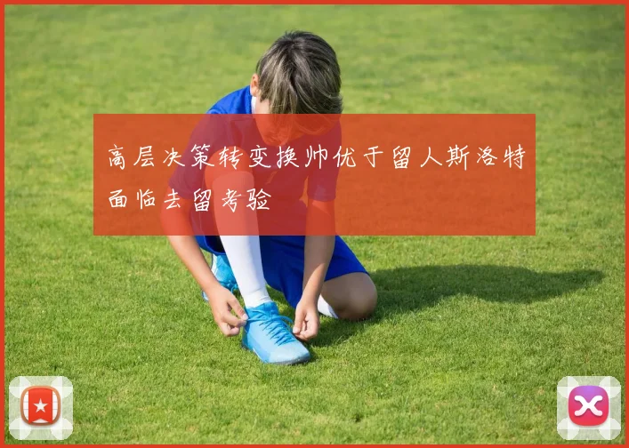 高层决策转变换帅优于留人斯洛特面临去留考验