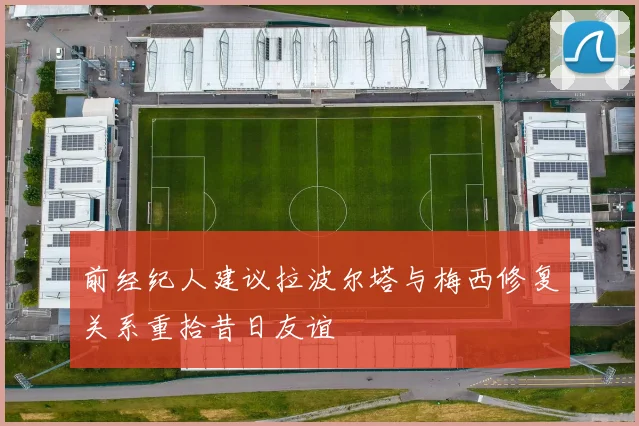 前经纪人建议拉波尔塔与梅西修复关系重拾昔日友谊