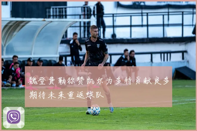 魏登费勒称赞凯尔为多特贡献良多期待未来重返球队
