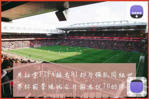 库拉索FIFA排名81却与强队同组世界杯前景堪忧合计排名仅70的惨淡现实