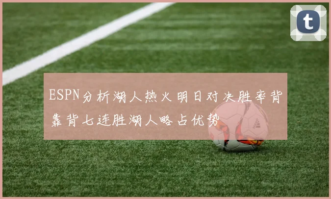 ESPN分析湖人热火明日对决胜率背靠背七连胜湖人略占优势