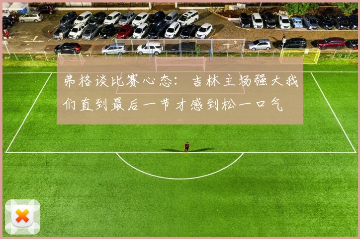 弗格谈比赛心态：吉林主场强大我们直到最后一节才感到松一口气
