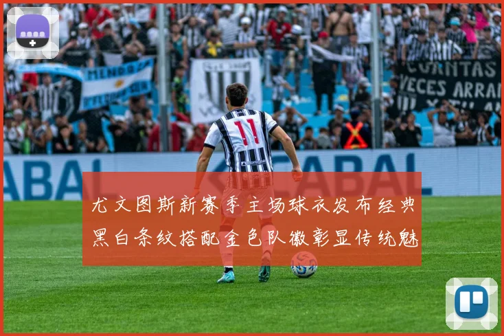 尤文图斯新赛季主场球衣发布经典黑白条纹搭配金色队徽彰显传统魅力