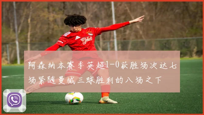 阿森纳本赛季英超1-0获胜场次达七场紧随曼城三球胜利的八场之下