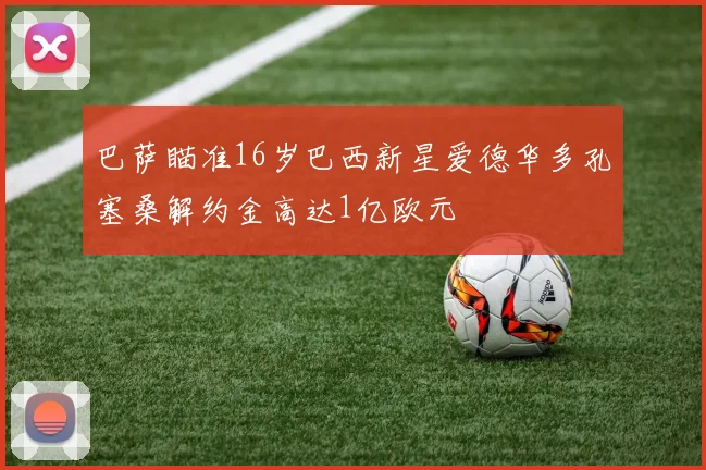 巴萨瞄准16岁巴西新星爱德华多孔塞桑解约金高达1亿欧元