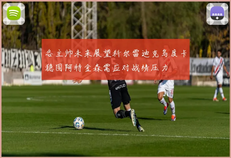 各主帅未来展望科尔雷迪克乌度卡稳固阿特金森需应对战绩压力