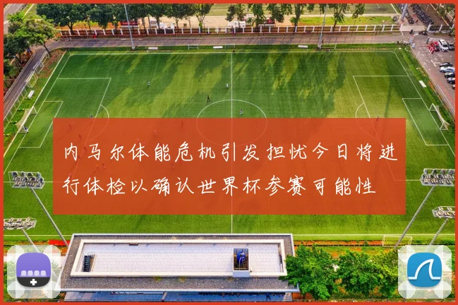 内马尔体能危机引发担忧今日将进行体检以确认世界杯参赛可能性
