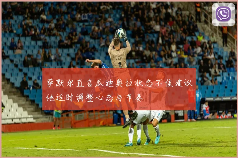 萨默尔直言瓜迪奥拉状态不佳建议他适时调整心态与节奏