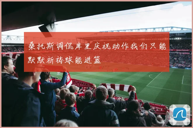 桑托斯调侃库里庆祝动作我们只能默默祈祷球能进篮