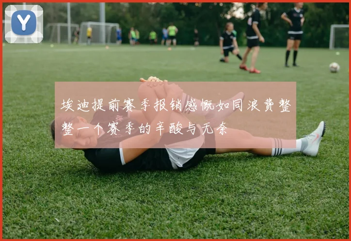 埃迪提前赛季报销感慨如同浪费整整一个赛季的辛酸与无奈