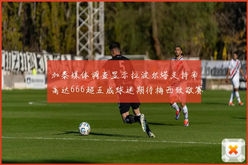 加泰媒体调查显示拉波尔塔支持率高达666超五成球迷期待梅西致敬赛