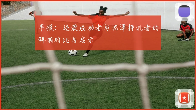 早报：逆袭成功者与泥潭挣扎者的鲜明对比与启示
