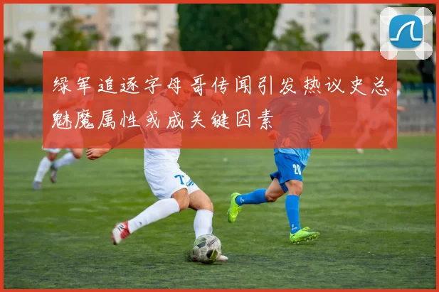 绿军追逐字母哥传闻引发热议史总魅魔属性或成关键因素
