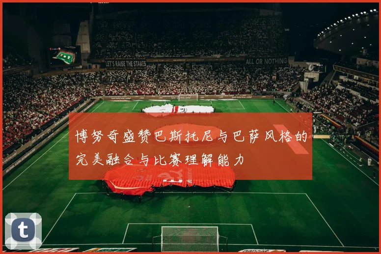 博努奇盛赞巴斯托尼与巴萨风格的完美融合与比赛理解能力