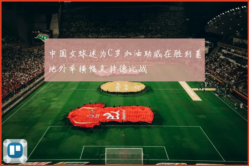 中国女球迷为C罗加油助威在胜利基地外举横幅支持德比战