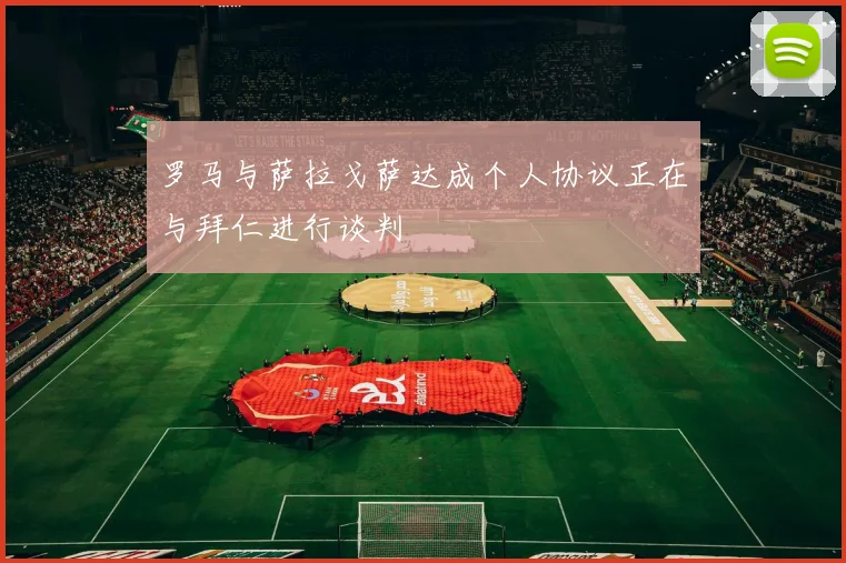 罗马与萨拉戈萨达成个人协议正在与拜仁进行谈判