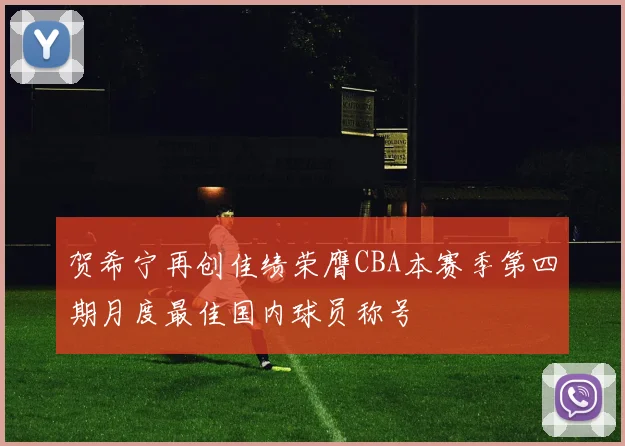 贺希宁再创佳绩荣膺CBA本赛季第四期月度最佳国内球员称号